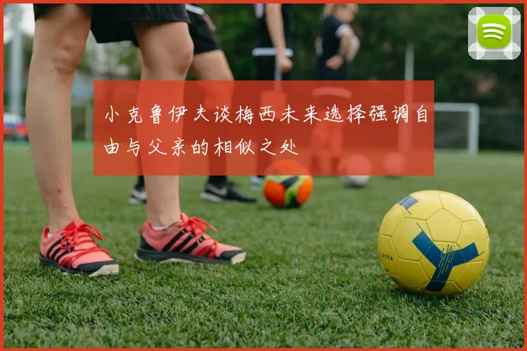小克鲁伊夫谈梅西未来选择强调自由与父亲的相似之处