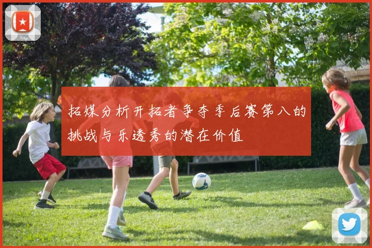 拓媒分析开拓者争夺季后赛第八的挑战与乐透秀的潜在价值