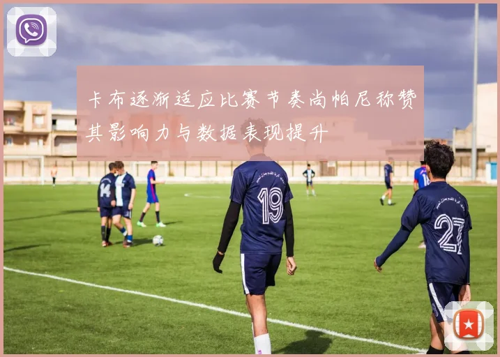 卡布逐渐适应比赛节奏尚帕尼称赞其影响力与数据表现提升