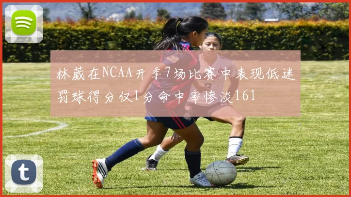 林葳在NCAA开季7场比赛中表现低迷罚球得分仅1分命中率惨淡161