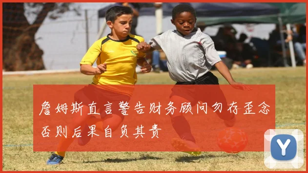 詹姆斯直言警告财务顾问勿存歪念否则后果自负其责