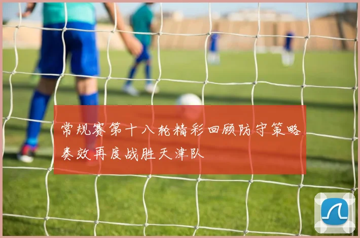 常规赛第十八轮精彩回顾防守策略奏效再度战胜天津队