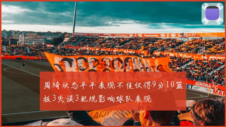 周琦状态平平表现不佳仅得9分10篮板3失误3犯规影响球队表现