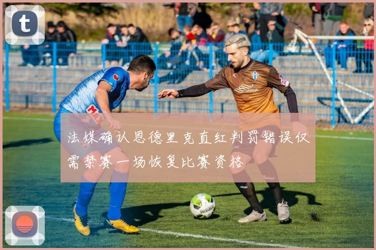 法媒确认恩德里克直红判罚错误仅需禁赛一场恢复比赛资格
