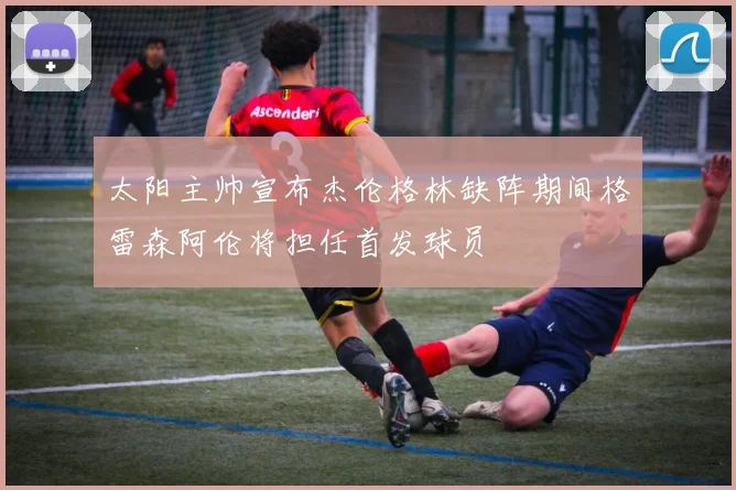 太阳主帅宣布杰伦格林缺阵期间格雷森阿伦将担任首发球员