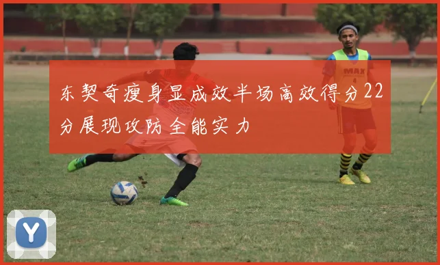 东契奇瘦身显成效半场高效得分22分展现攻防全能实力