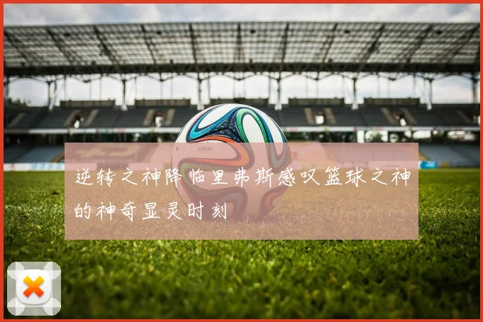 逆转之神降临里弗斯感叹篮球之神的神奇显灵时刻