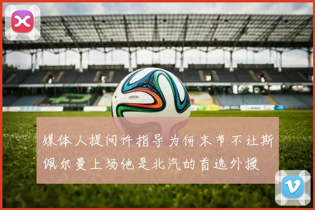 媒体人提问许指导为何末节不让斯佩尔曼上场他是北汽的首选外援