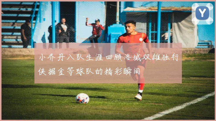 小乔丹八队生涯回顾洛城双雄独行侠掘金等球队的精彩瞬间