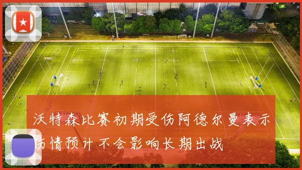 沃特森比赛初期受伤阿德尔曼表示伤情预计不会影响长期出战