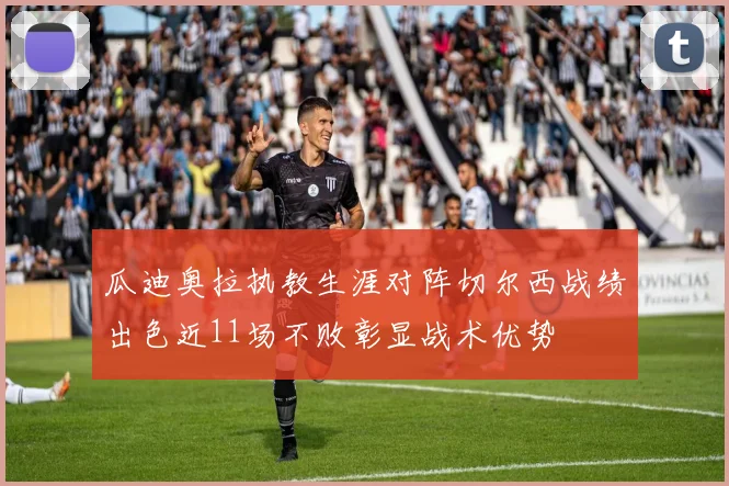 瓜迪奥拉执教生涯对阵切尔西战绩出色近11场不败彰显战术优势