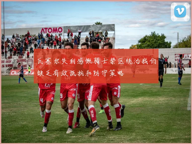瓦塞尔失利感慨骑士禁区统治我们缺乏有效抵抗和防守策略