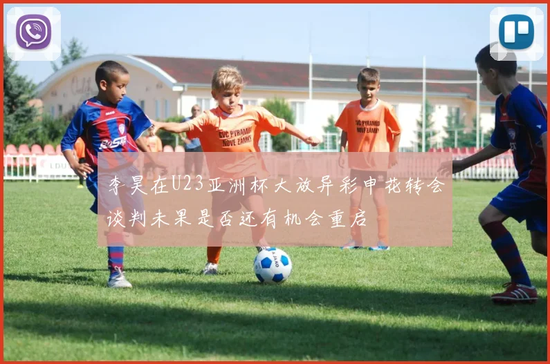李昊在U23亚洲杯大放异彩申花转会谈判未果是否还有机会重启