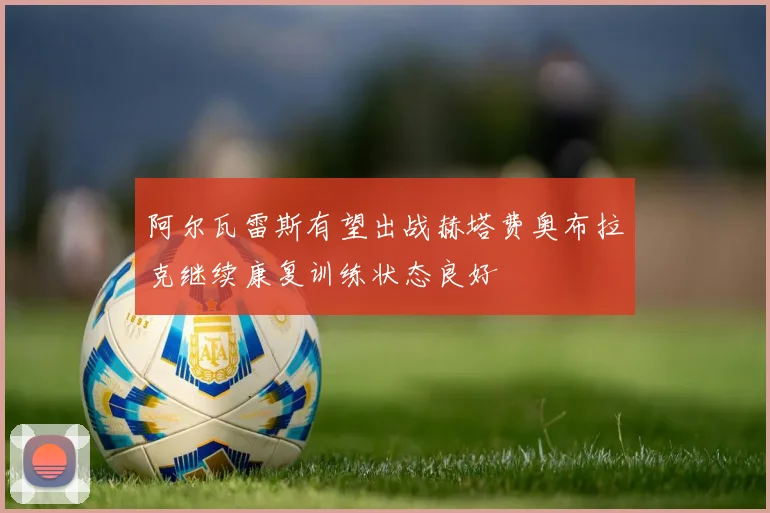阿尔瓦雷斯有望出战赫塔费奥布拉克继续康复训练状态良好