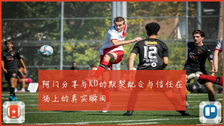 阿门分享与KD的默契配合与信任在场上的真实瞬间