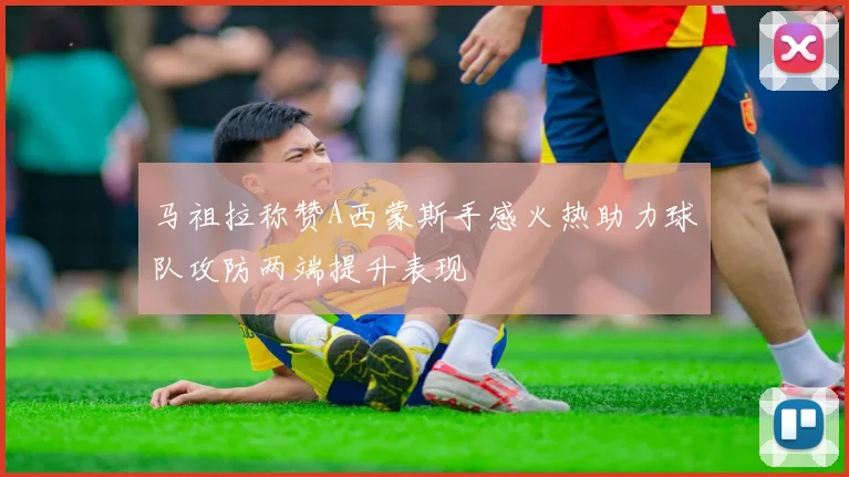 马祖拉称赞A西蒙斯手感火热助力球队攻防两端提升表现
