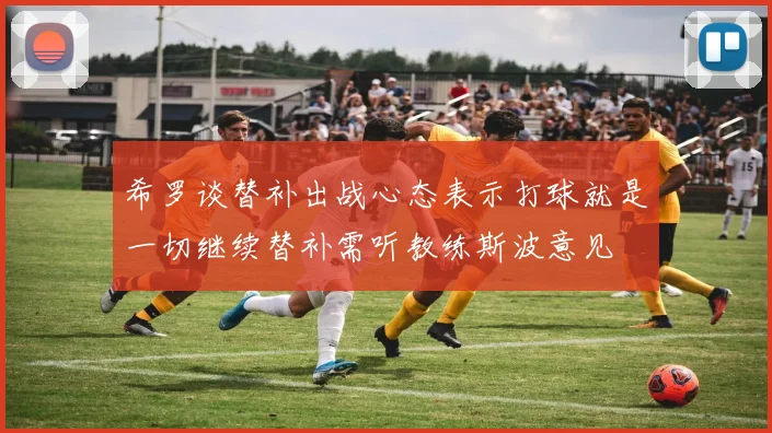 希罗谈替补出战心态表示打球就是一切继续替补需听教练斯波意见