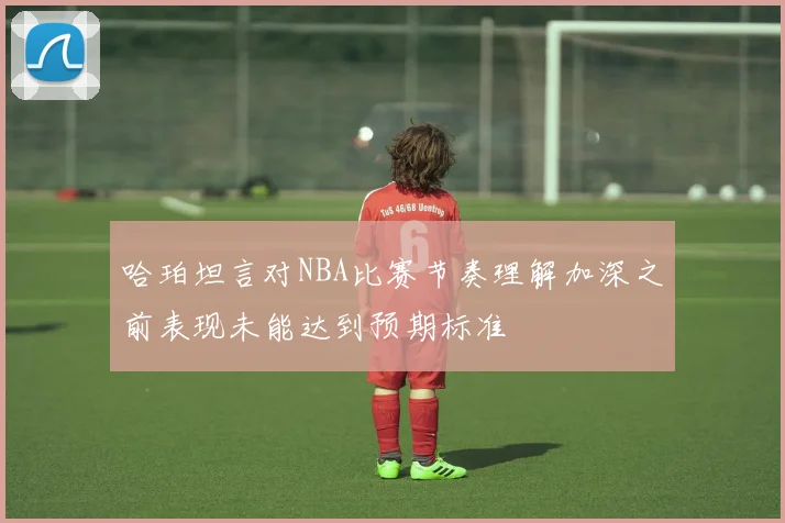 哈珀坦言对NBA比赛节奏理解加深之前表现未能达到预期标准