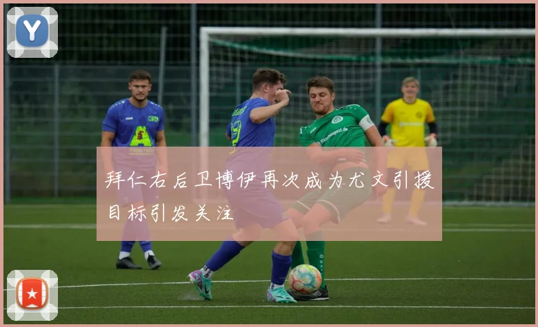 拜仁右后卫博伊再次成为尤文引援目标引发关注
