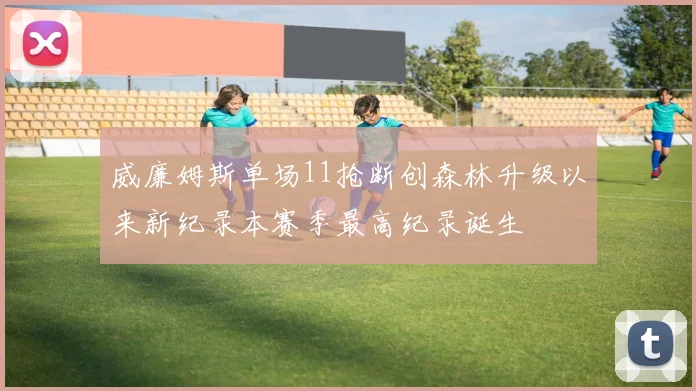 威廉姆斯单场11抢断创森林升级以来新纪录本赛季最高纪录诞生