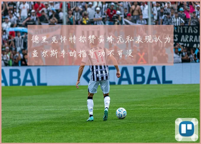 德里克怀特称赞黄蜂无私表现认为查尔斯李的指导功不可没