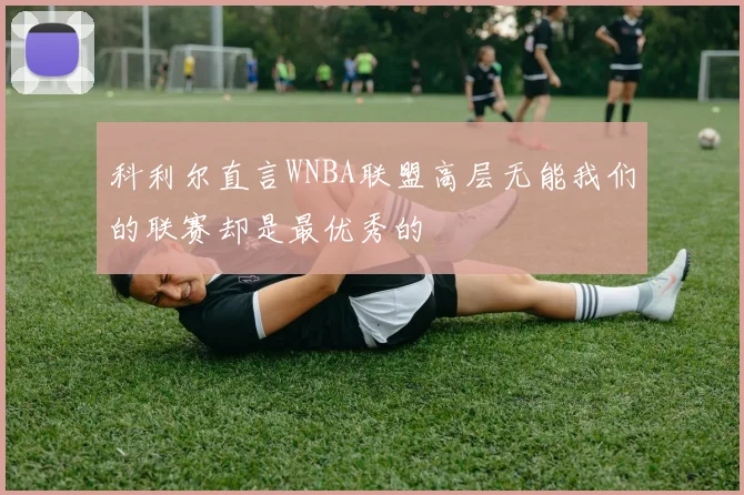 科利尔直言WNBA联盟高层无能我们的联赛却是最优秀的