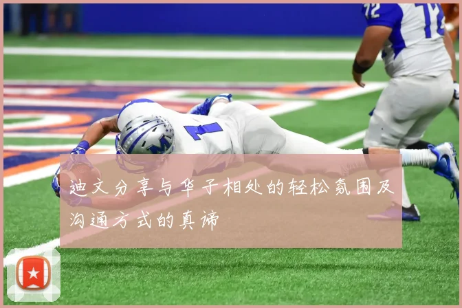 迪文分享与华子相处的轻松氛围及沟通方式的真谛