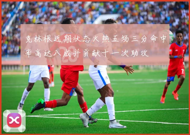 克林根近期状态火热五场三分命中率高达八成并贡献十一次助攻