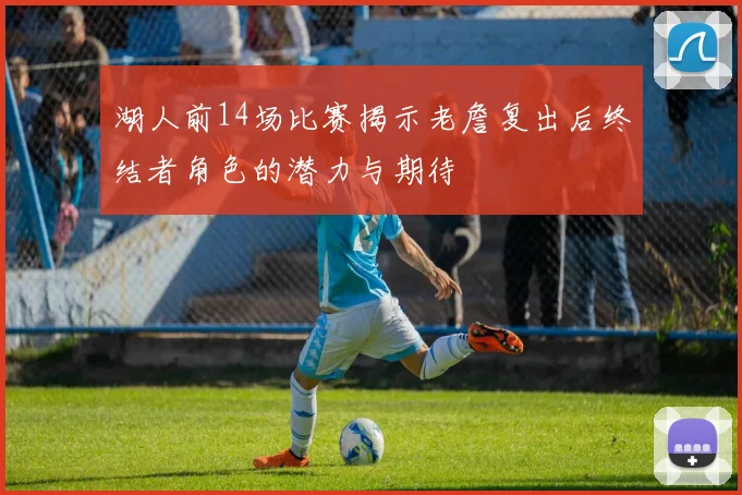 湖人前14场比赛揭示老詹复出后终结者角色的潜力与期待