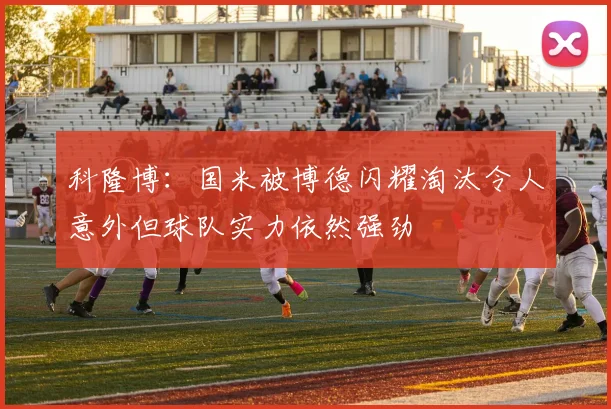 科隆博：国米被博德闪耀淘汰令人意外但球队实力依然强劲