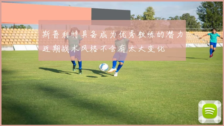 斯普利特具备成为优秀教练的潜力近期战术风格不会有太大变化