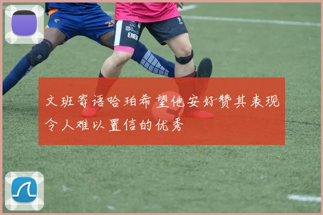 文班寄语哈珀希望他安好赞其表现令人难以置信的优秀
