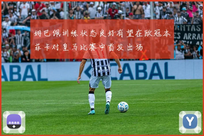 姆巴佩训练状态良好有望在欧冠本菲卡对皇马比赛中首发出场