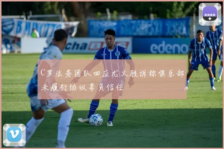 C罗法务团队回应尤文胜诉称俱乐部未履行协议辜负信任