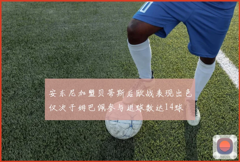 安东尼加盟贝蒂斯后欧战表现出色仅次于姆巴佩参与进球数达14球
