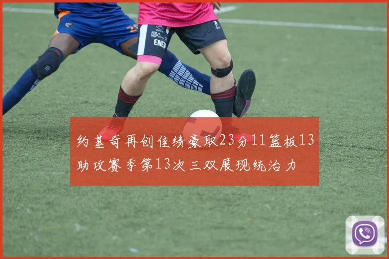 约基奇再创佳绩豪取23分11篮板13助攻赛季第13次三双展现统治力