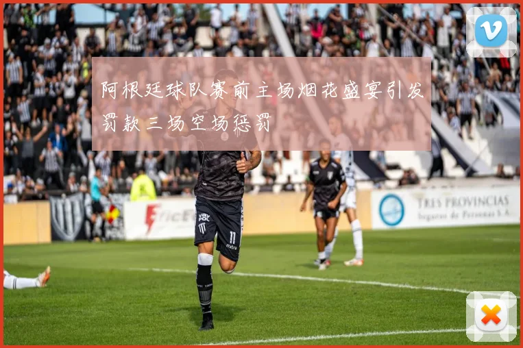 阿根廷球队赛前主场烟花盛宴引发罚款三场空场惩罚