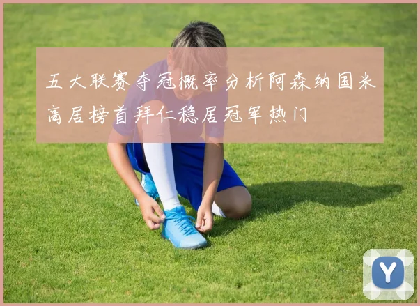 五大联赛夺冠概率分析阿森纳国米高居榜首拜仁稳居冠军热门